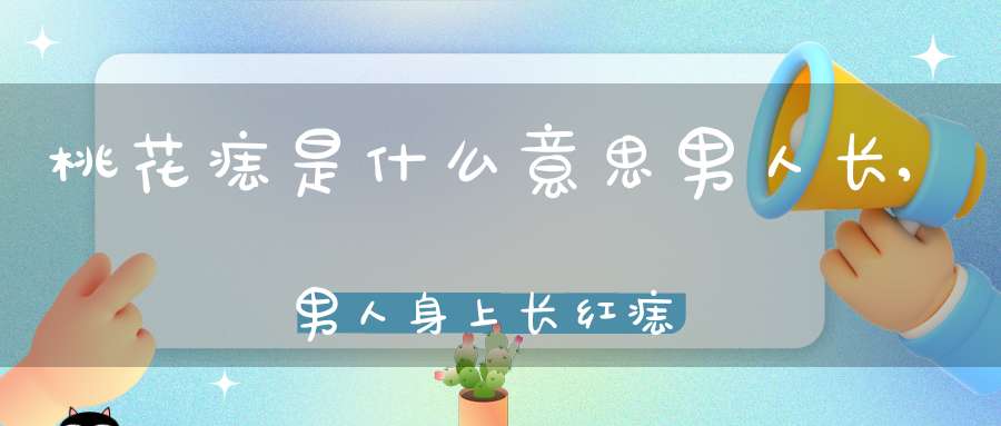 桃花痣是什么意思男人长,男人身上长红痣，是不是也叫桃花痣