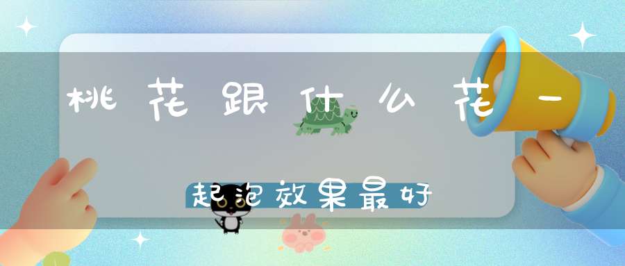 桃花跟什么花一起泡效果最好