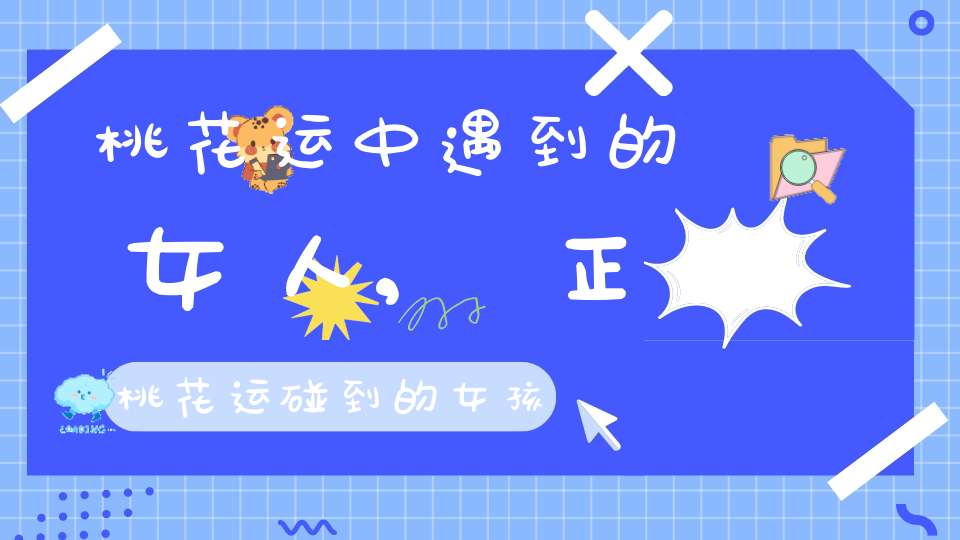 桃花运中遇到的女人,正桃花运碰到的女孩会是漂亮的吗
