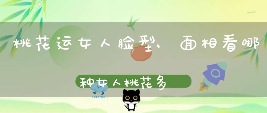 桃花运女人脸型,面相看哪种女人桃花多