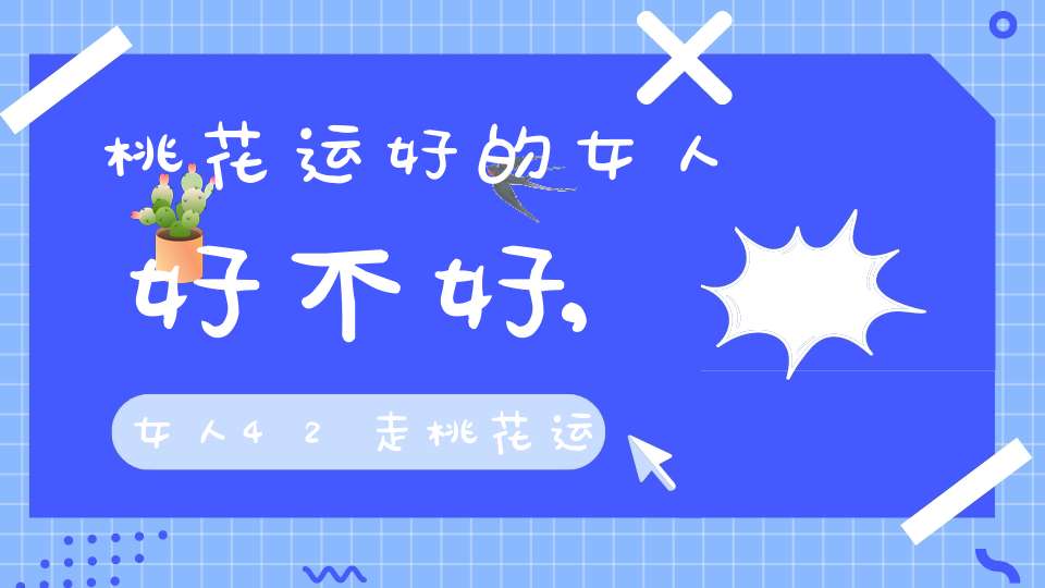 桃花运好的女人好不好,女人42走桃花运好吗