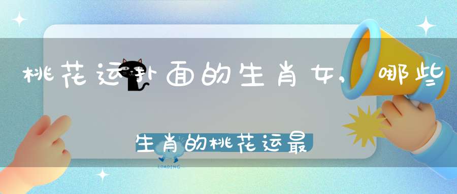 桃花运扑面的生肖女,哪些生肖的桃花运最好