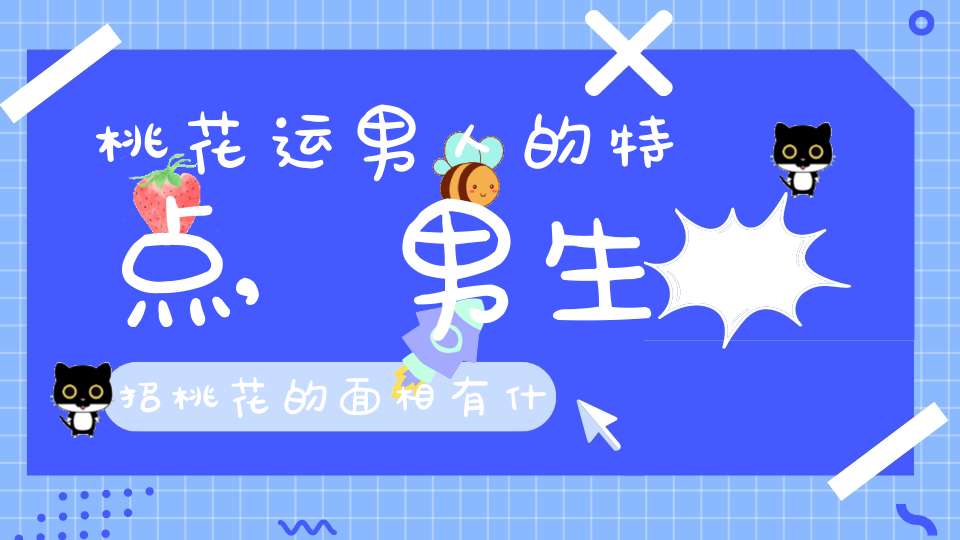 桃花运男人的特点,男生招桃花的面相有什么特征