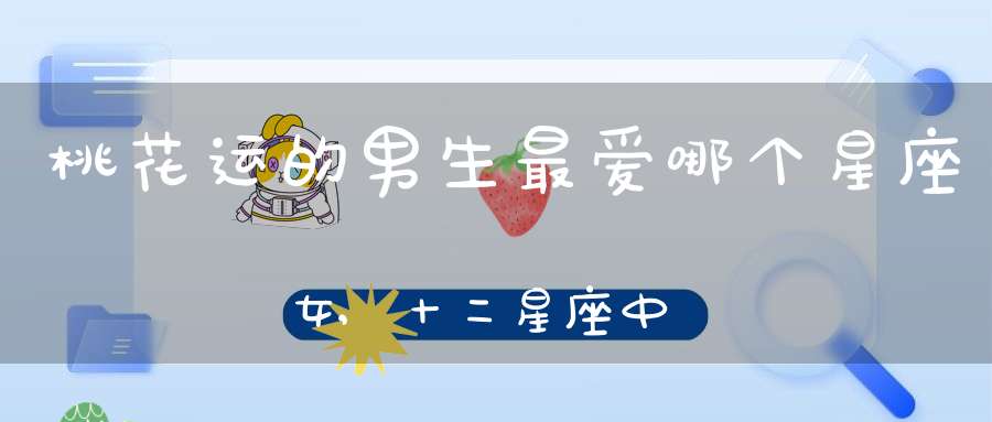 桃花运的男生最爱哪个星座女,十二星座中谁的桃花运是最好的呢