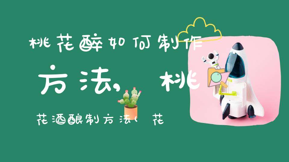 桃花醉如何制作方法,桃花酒酿制方法(花田果酒桃花酿多少度保多久)