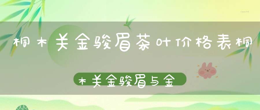 桐木关金骏眉茶叶价格表桐木关金骏眉与金骏眉的区别
