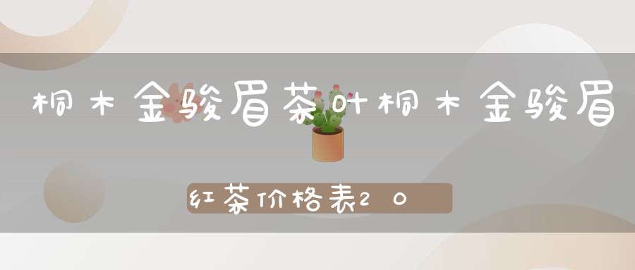 桐木金骏眉茶叶桐木金骏眉红茶价格表2020年10月20日