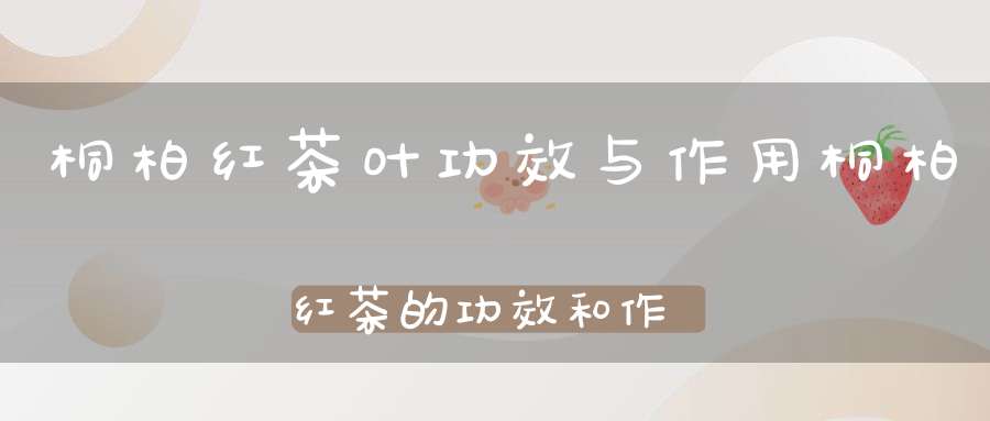 桐柏红茶叶功效与作用桐柏红茶的功效和作用