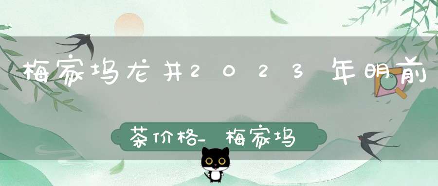 梅家坞龙井2023年明前茶价格_梅家坞龙井2021年新茶价格
