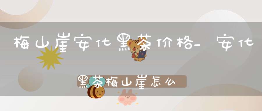 梅山崖安化黑茶价格_安化黑茶梅山崖怎么样