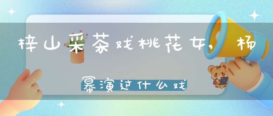 梓山采茶戏桃花女,杨幂演过什么戏
