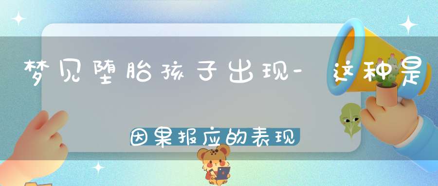 梦见堕胎孩子出现-这种是因果报应的表现