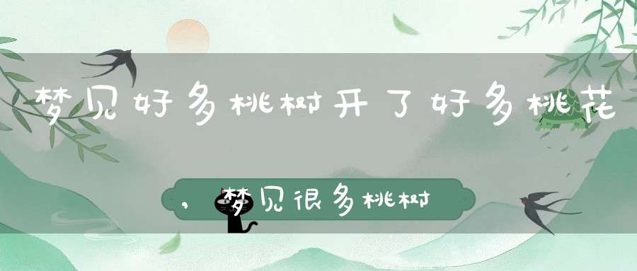 梦见好多桃树开了好多桃花,梦见很多桃树开花了,还有桃子（20分）