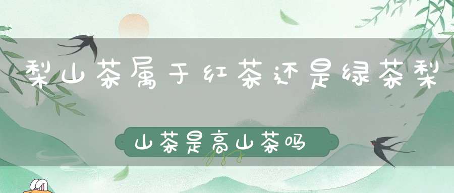 梨山茶属于红茶还是绿茶梨山茶是高山茶吗