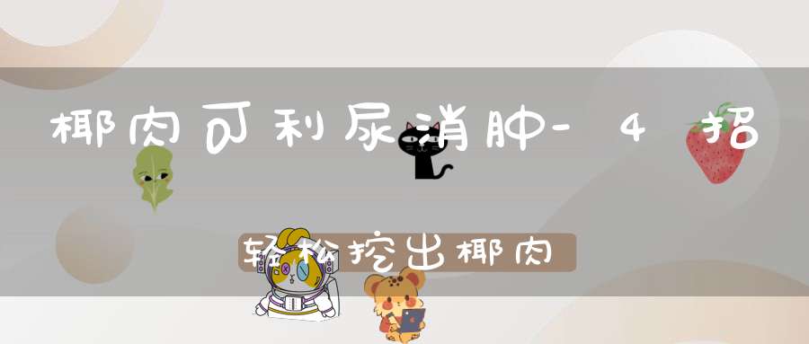 椰肉可利尿消肿-4招轻松挖出椰肉