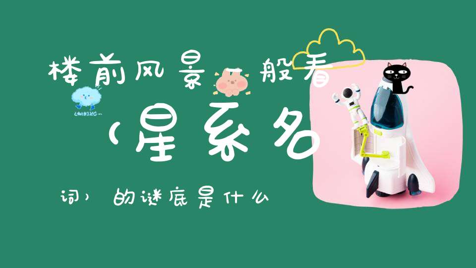 楼前风景一般看 （星系名词）的谜底是什么?