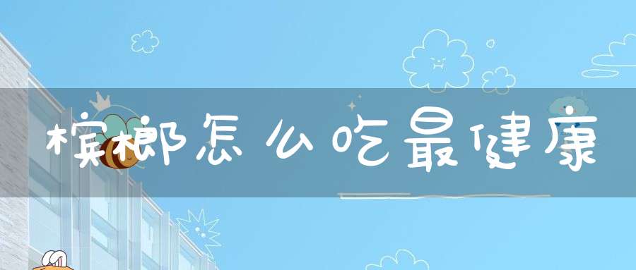 槟榔怎么吃最健康？