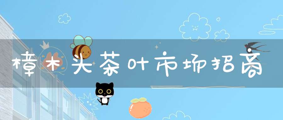 樟木头茶叶市场招商