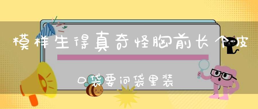模样生得真奇怪，胸前长个皮口袋，要问袋里装的啥，里面装着小乖乖。 （猜一动物）