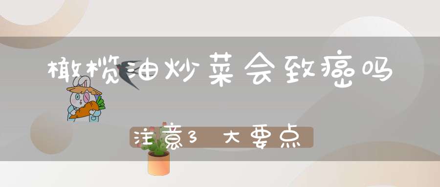 橄榄油炒菜会致癌吗？注意3大要点