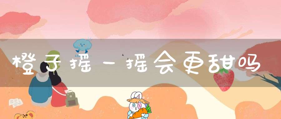 橙子摇一摇会更甜吗？