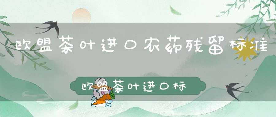 欧盟茶叶进口农药残留标准欧盟茶叶进口标准