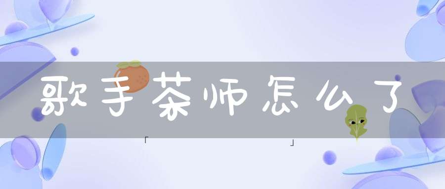 歌手茶师怎么了?