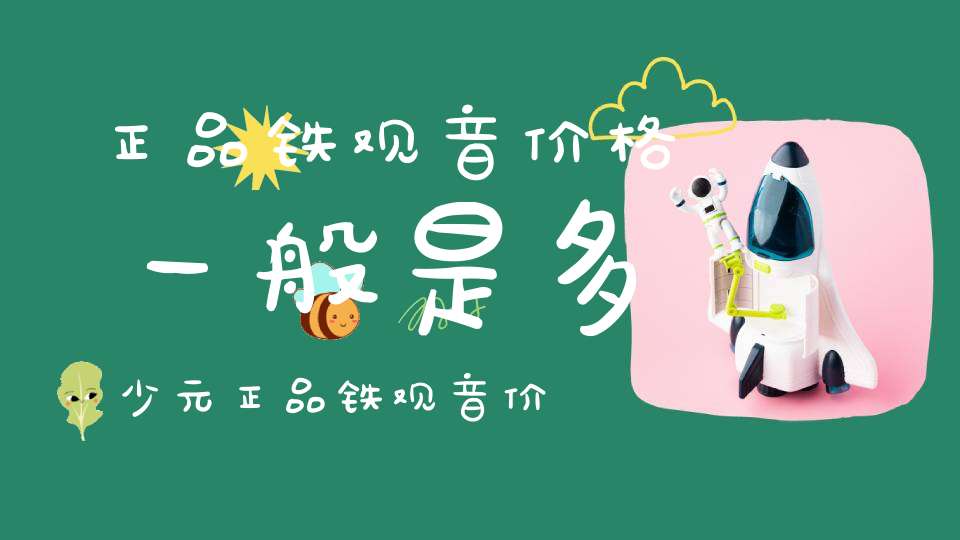 正品铁观音价格一般是多少元?正品铁观音价格表