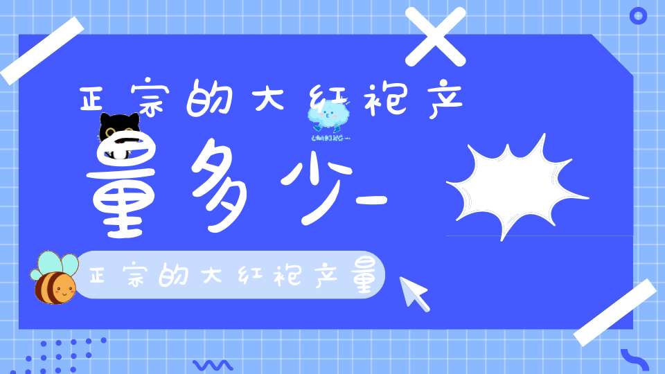 正宗的大红袍产量多少_正宗的大红袍产量高吗