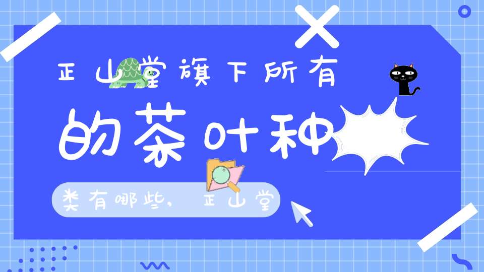正山堂旗下所有的茶叶种类有哪些,正山堂各种茶叶区别