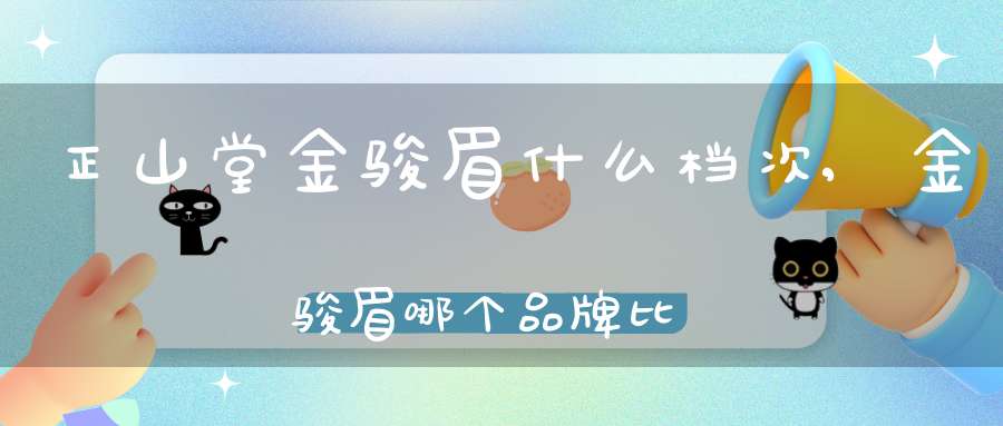正山堂金骏眉什么档次,金骏眉哪个品牌比较正宗