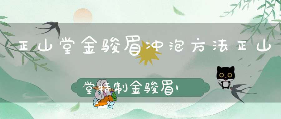 正山堂金骏眉冲泡方法正山堂特制金骏眉100克