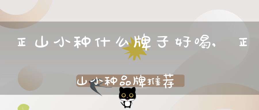 正山小种什么牌子好喝,正山小种品牌推荐