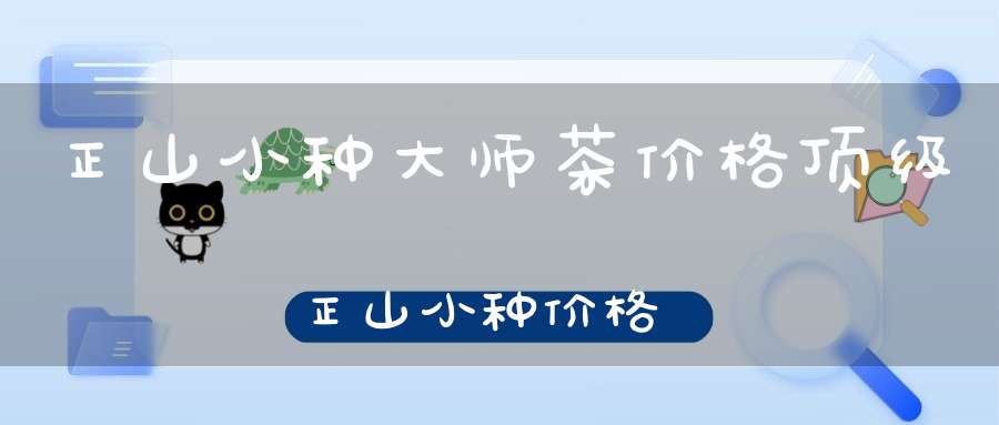 正山小种大师茶价格顶级正山小种价格