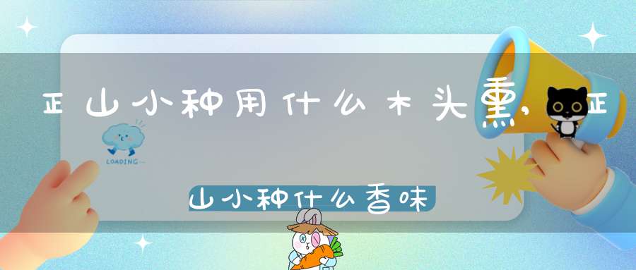 正山小种用什么木头熏,正山小种什么香味