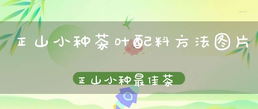 正山小种茶叶配料方法图片正山小种最佳茶具