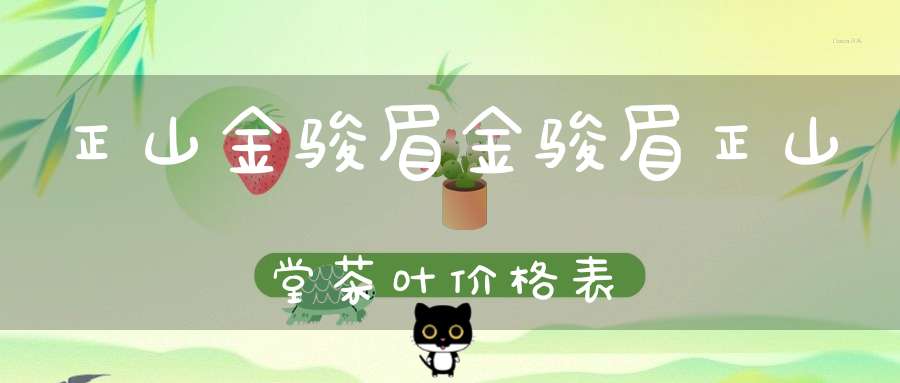 正山金骏眉金骏眉正山堂茶叶价格表