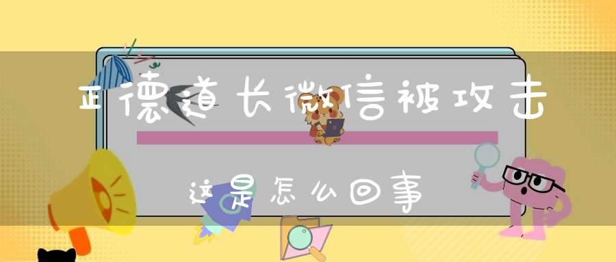 正德道长微信被攻击这是怎么回事