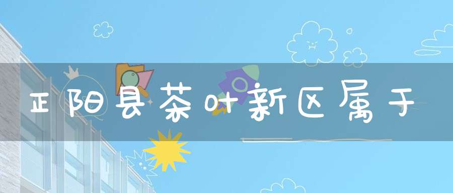 正阳县茶叶新区属于
