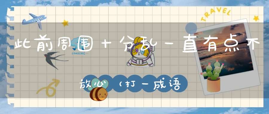 此前周围十分乱，一直有点不放心 （打一成语）的谜底是什么?