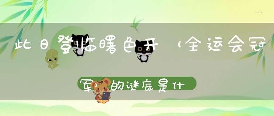 此日登临曙色开 （全运会冠军）的谜底是什么?