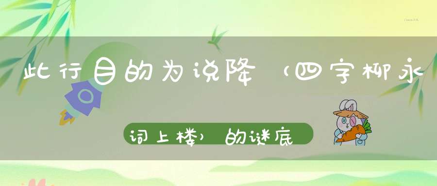 此行目的为说降 （四字柳永词上楼）的谜底是什么?