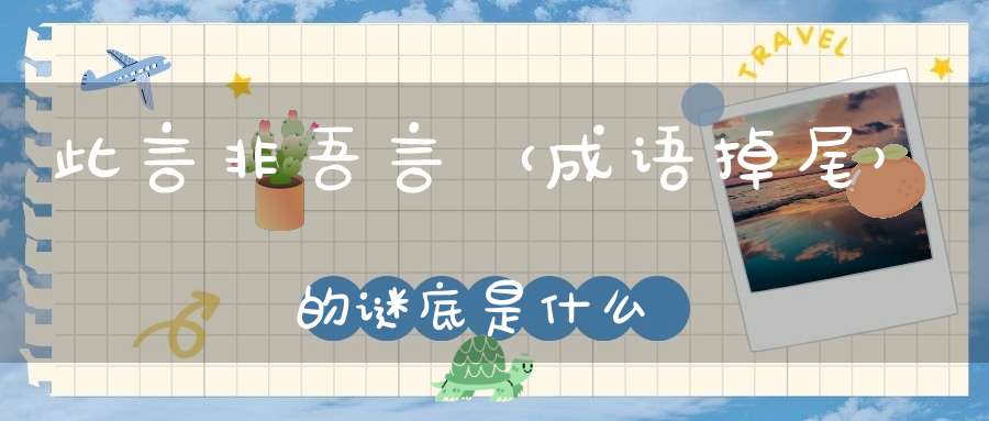 此言非吾言 （成语，掉尾）的谜底是什么?