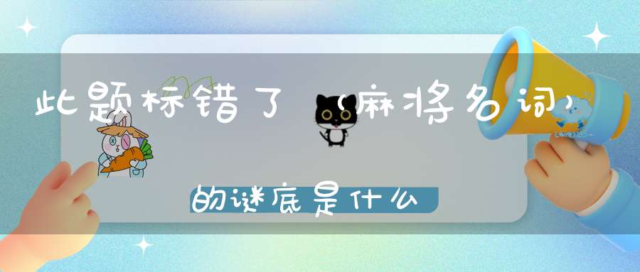 此题标错了 （麻将名词）的谜底是什么?