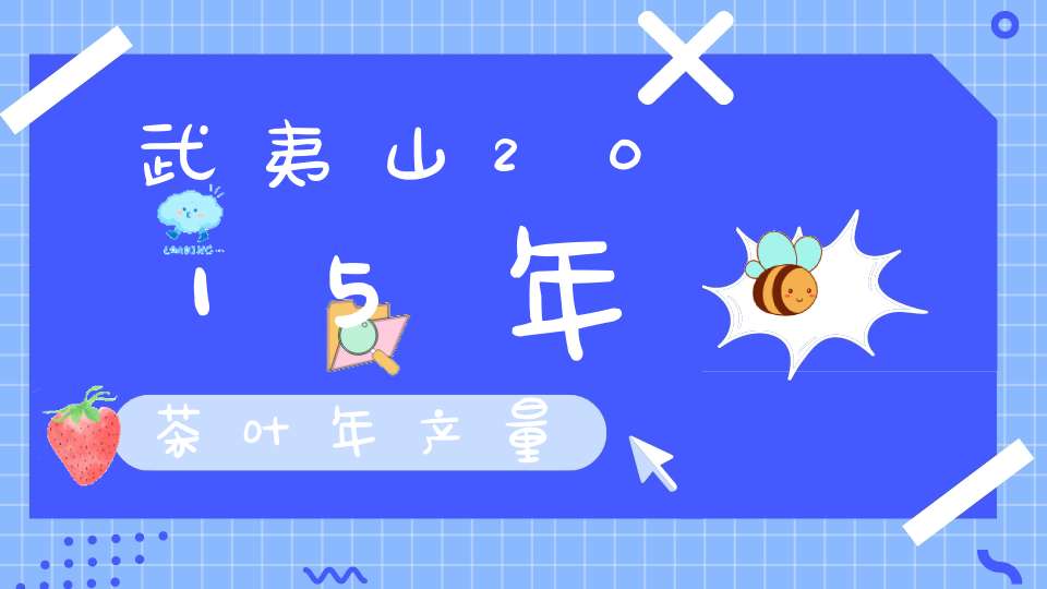 武夷山2015年茶叶年产量