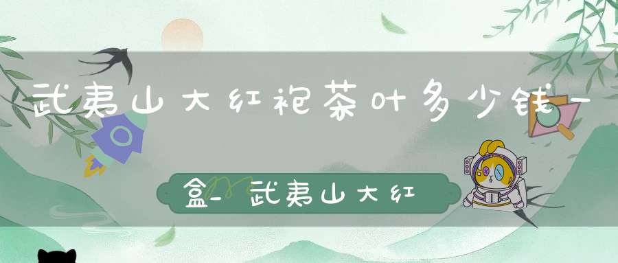 武夷山大红袍茶叶多少钱一盒?_武夷山大红袍多少钱一罐