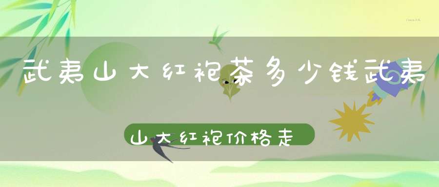 武夷山大红袍茶多少钱武夷山大红袍价格走势分析
