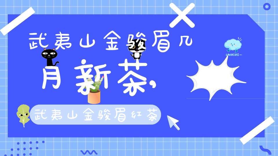 武夷山金骏眉几月新茶,武夷山金骏眉红茶叶价格