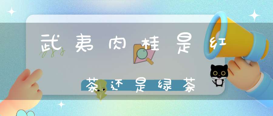 武夷肉桂是红茶还是绿茶