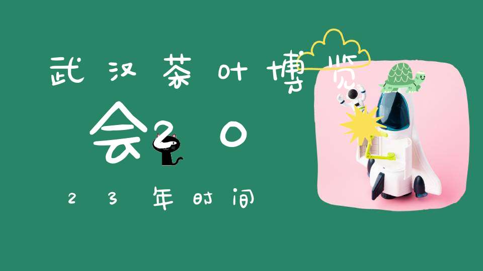 武汉茶叶博览会2023年时间